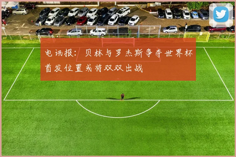 电讯报：贝林与罗杰斯争夺世界杯首发位置或将双双出战