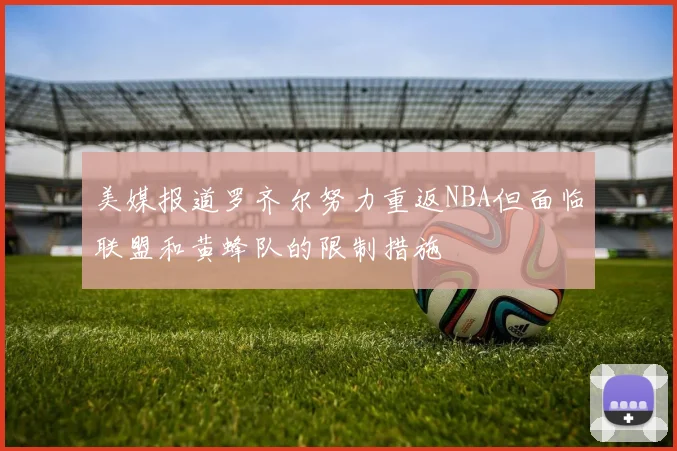 美媒报道罗齐尔努力重返NBA但面临联盟和黄蜂队的限制措施