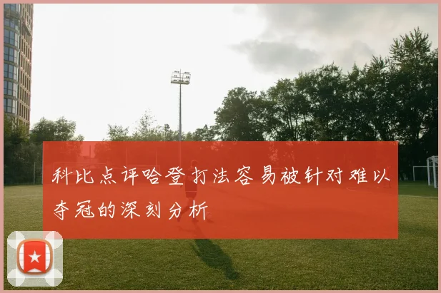 科比点评哈登打法容易被针对难以夺冠的深刻分析