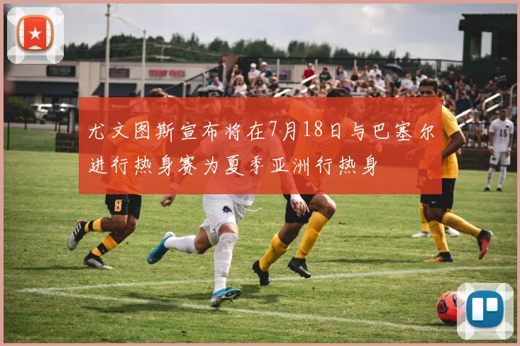 尤文图斯宣布将在7月18日与巴塞尔进行热身赛为夏季亚洲行热身