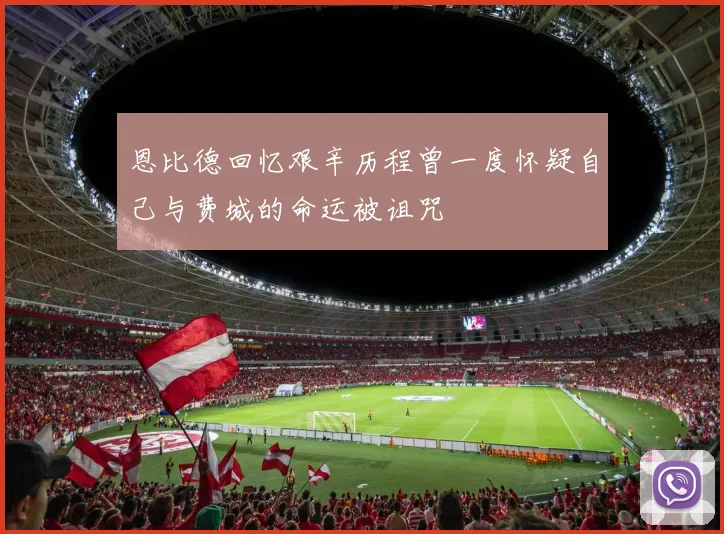 恩比德回忆艰辛历程曾一度怀疑自己与费城的命运被诅咒
