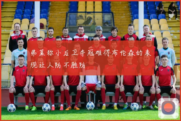 弗莱称小后卫夺冠难得布伦森的表现让人防不胜防