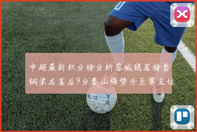 中超最新积分榜分析蓉城稳居榜首铜梁龙落后9分泰山强势升至第五位津门虎积分清零