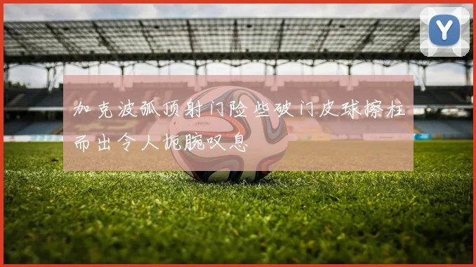 加克波弧顶射门险些破门皮球擦柱而出令人扼腕叹息