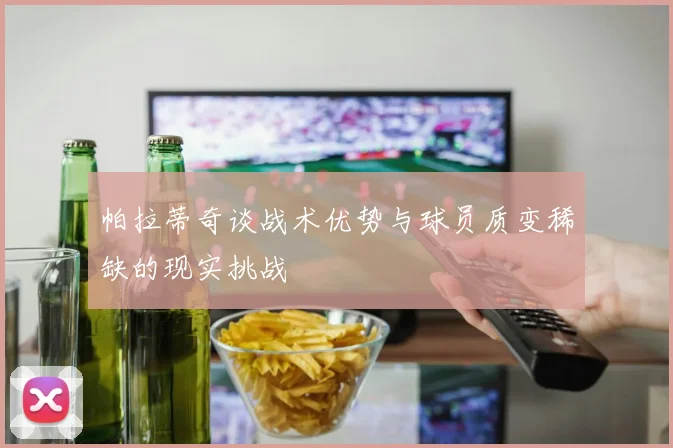 帕拉蒂奇谈战术优势与球员质变稀缺的现实挑战
