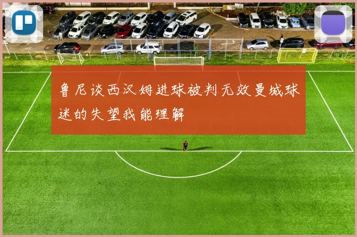 鲁尼谈西汉姆进球被判无效曼城球迷的失望我能理解