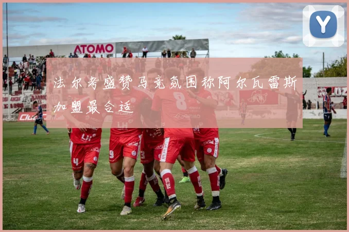 法尔考盛赞马竞氛围称阿尔瓦雷斯加盟最合适