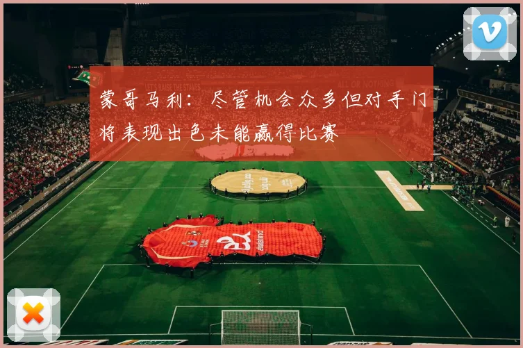 蒙哥马利：尽管机会众多但对手门将表现出色未能赢得比赛