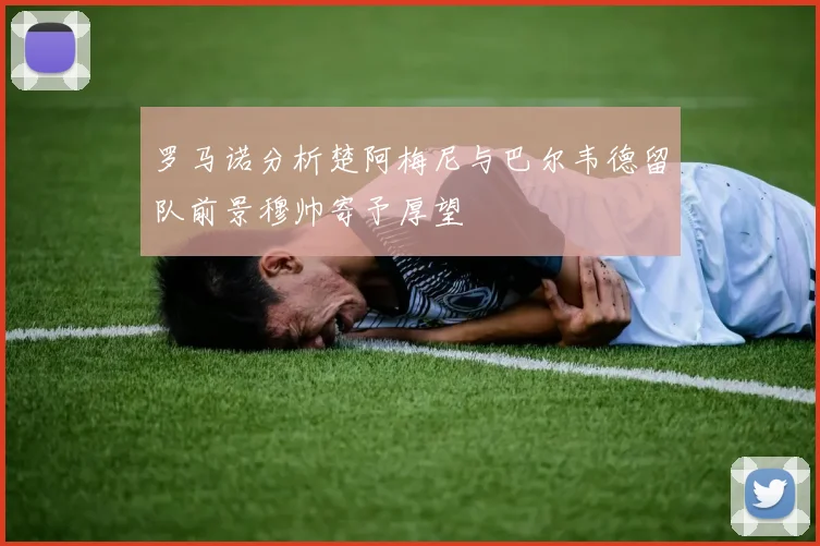 罗马诺分析楚阿梅尼与巴尔韦德留队前景穆帅寄予厚望