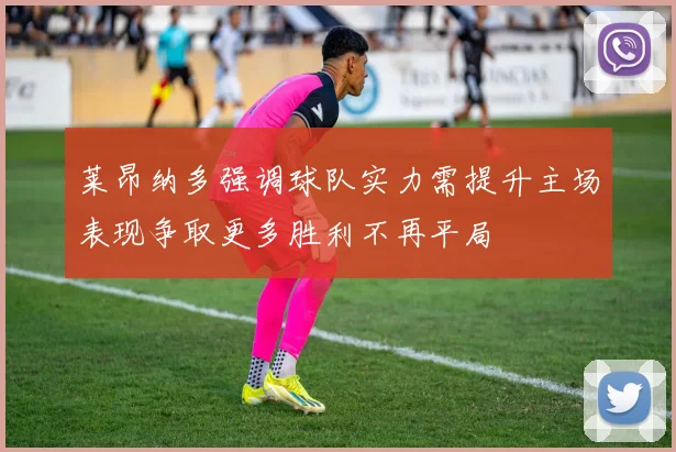 莱昂纳多强调球队实力需提升主场表现争取更多胜利不再平局