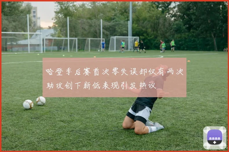哈登季后赛首次零失误却仅有两次助攻创下新低表现引发热议