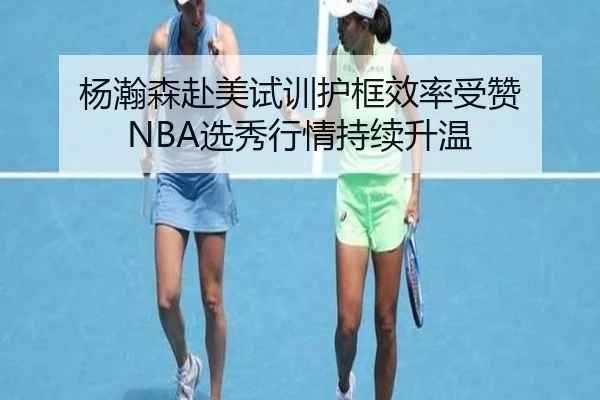 杨瀚森赴美试训护框效率受赞 NBA选秀行情持续升温